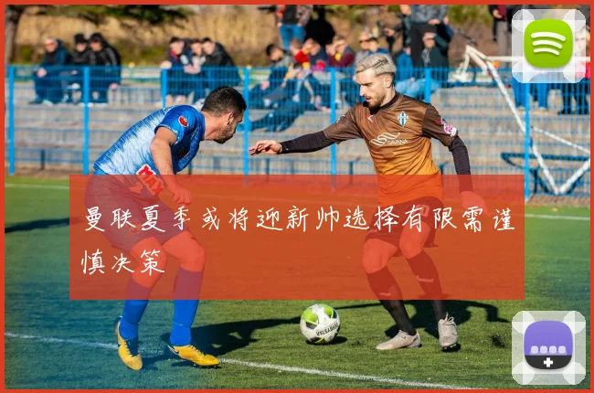 曼联夏季或将迎新帅选择有限需谨慎决策