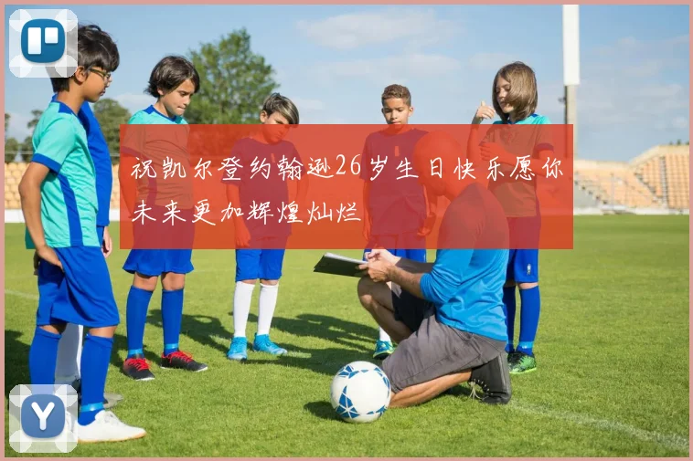 祝凯尔登约翰逊26岁生日快乐愿你未来更加辉煌灿烂