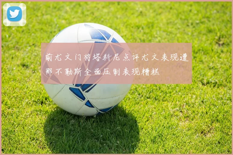 前尤文门将塔科尼点评尤文表现遭那不勒斯全面压制表现糟糕