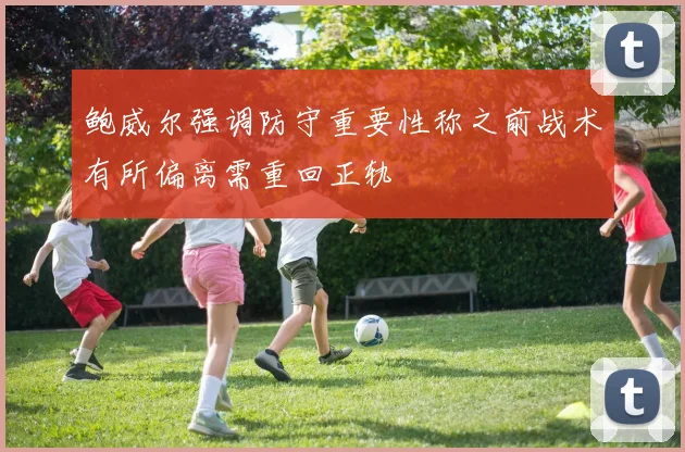 鲍威尔强调防守重要性称之前战术有所偏离需重回正轨