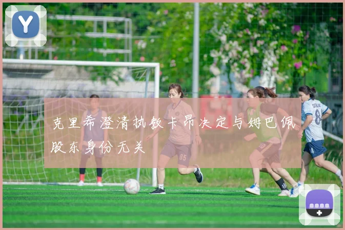克里希澄清执教卡昂决定与姆巴佩股东身份无关