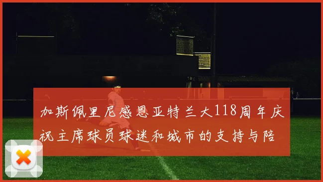 加斯佩里尼感恩亚特兰大118周年庆祝主席球员球迷和城市的支持与陪伴
